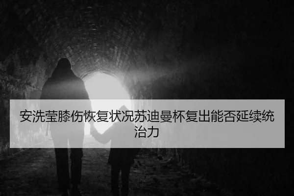 安洗莹膝伤恢复状况苏迪曼杯复出能否延续统治力