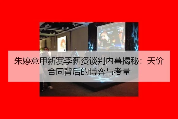 朱婷意甲新赛季薪资谈判内幕揭秘：天价合同背后的博弈与考量
