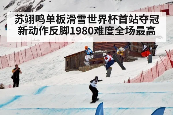 苏翊鸣单板滑雪世界杯首站夺冠新动作反脚1980难度全场最高