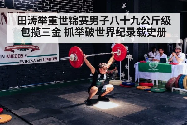田涛举重世锦赛男子八十九公斤级包揽三金 抓举破世界纪录载史册