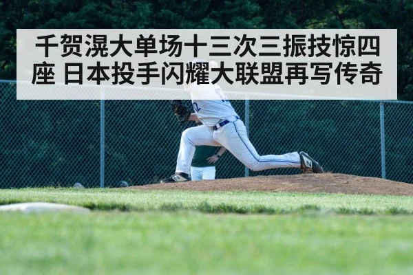 千贺滉大单场十三次三振技惊四座 日本投手闪耀大联盟再写传奇