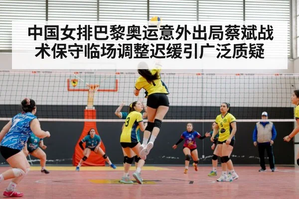 中国女排巴黎奥运意外出局蔡斌战术保守临场调整迟缓引广泛质疑