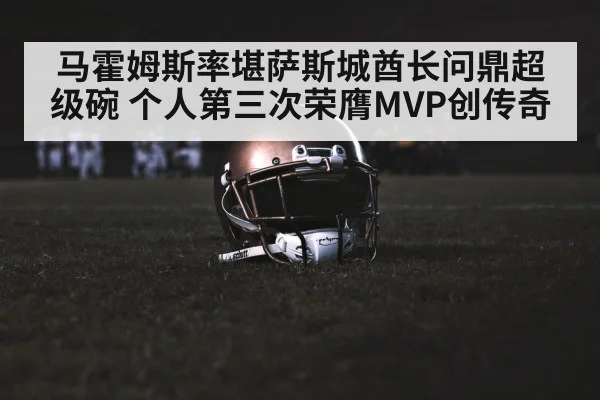 马霍姆斯率堪萨斯城酋长问鼎超级碗 个人第三次荣膺MVP创传奇
