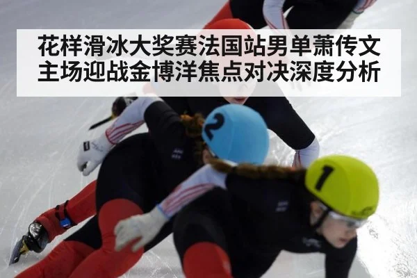 花样滑冰大奖赛法国站男单萧传文主场迎战金博洋焦点对决深度分析